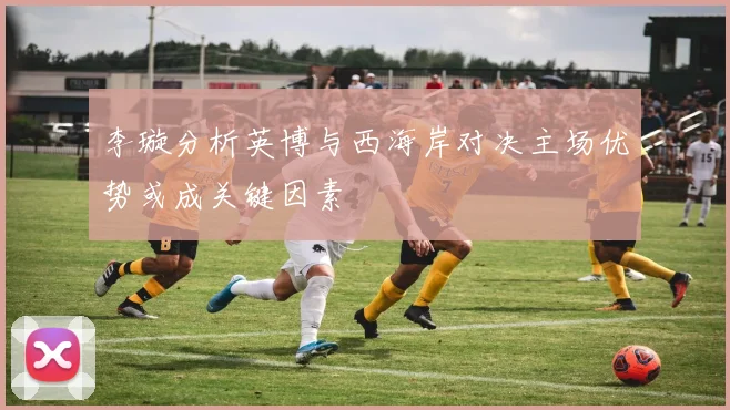 李璇分析英博与西海岸对决主场优势或成关键因素