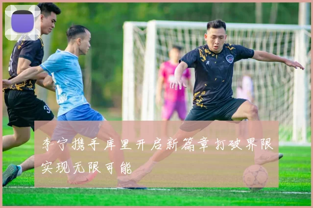 李宁携手库里开启新篇章打破界限实现无限可能