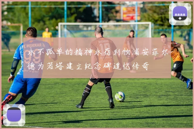 永不孤单的精神永存利物浦安菲尔德为若塔建立纪念碑追忆传奇
