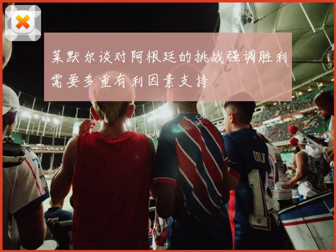 莱默尔谈对阿根廷的挑战强调胜利需要多重有利因素支持