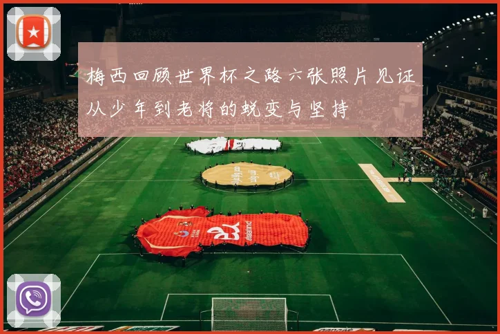 梅西回顾世界杯之路六张照片见证从少年到老将的蜕变与坚持