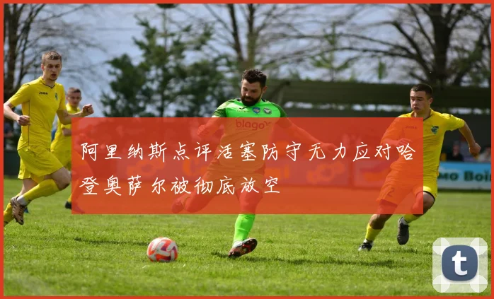 阿里纳斯点评活塞防守无力应对哈登奥萨尔被彻底放空