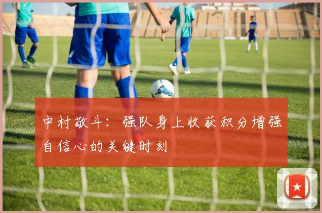 中村敬斗：强队身上收获积分增强自信心的关键时刻