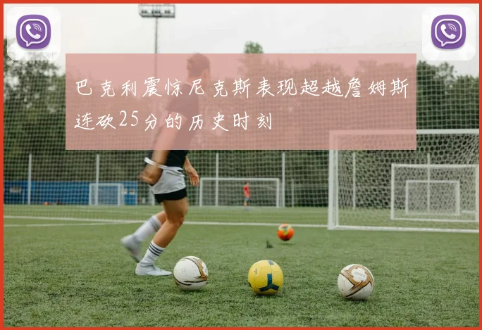 巴克利震惊尼克斯表现超越詹姆斯连砍25分的历史时刻