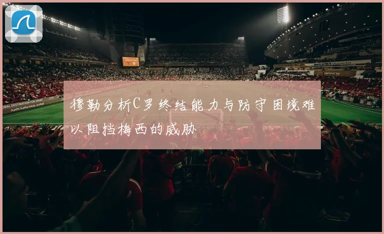 穆勒分析C罗终结能力与防守困境难以阻挡梅西的威胁