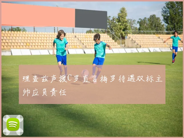 理查兹声援C罗直言梅罗待遇双标主帅应负责任
