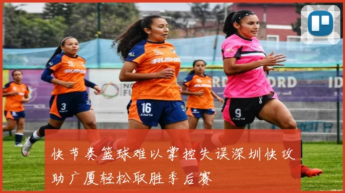 快节奏篮球难以掌控失误深圳快攻助广厦轻松取胜季后赛