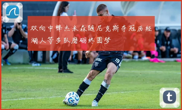 双向中锋杰米森随尼克斯夺冠历经湖人等多队磨砺终圆梦