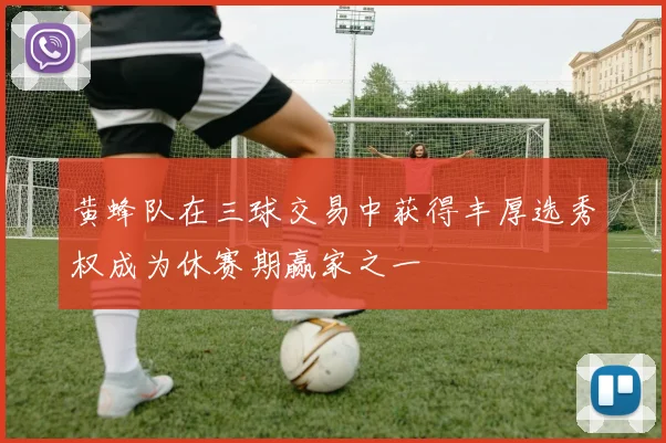 黄蜂队在三球交易中获得丰厚选秀权成为休赛期赢家之一