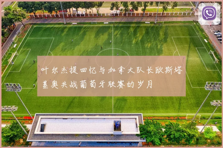 叶尔杰提回忆与加拿大队长欧斯塔基奥共战葡萄牙联赛的岁月