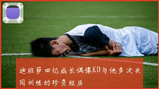 迪班萨回忆成长偶像KD与他多次共同训练的珍贵经历