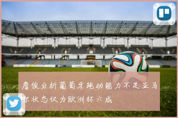 詹俊分析葡萄牙跑动能力不足亚马尔状态仅为欧洲杯六成