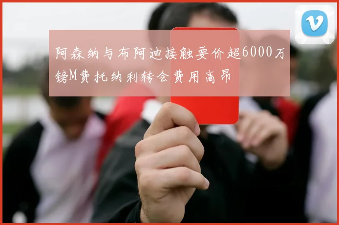 阿森纳与布阿迪接触要价超6000万镑M费托纳利转会费用高昂