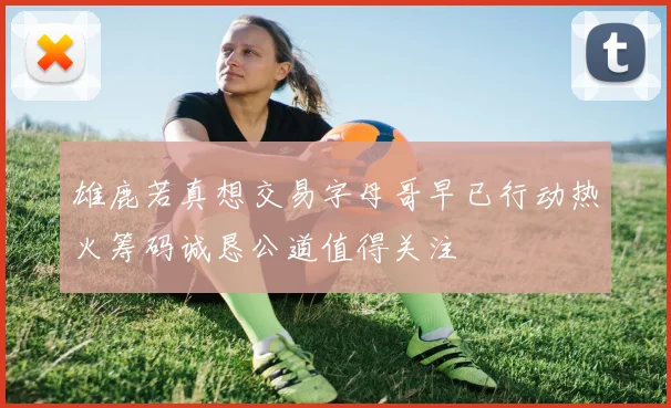 雄鹿若真想交易字母哥早已行动热火筹码诚恳公道值得关注