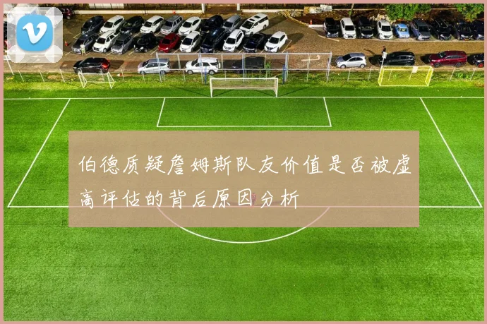 伯德质疑詹姆斯队友价值是否被虚高评估的背后原因分析